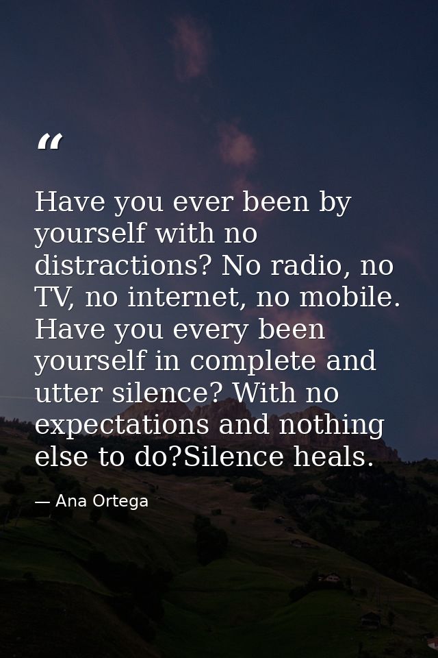 Have you ever been by yourself with no distractions? No radio, no TV, no internet, no mobile. Have you every been yourse — Ana Ortega