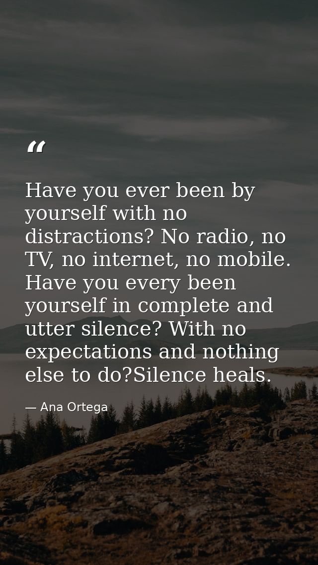 Have you ever been by yourself with no distractions? No radio, no TV, no internet, no mobile. Have you every been yourse — Ana Ortega