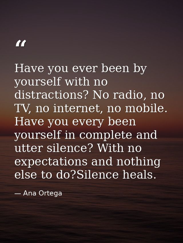 Have you ever been by yourself with no distractions? No radio, no TV, no internet, no mobile. Have you every been yourse — Ana Ortega