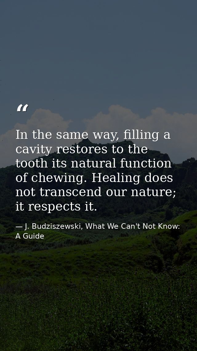 In the same way, filling a cavity restores to the tooth its natural function of chewing. Healing does not transcend our  — J. Budziszewski, What We Can't Not Know: A Guide