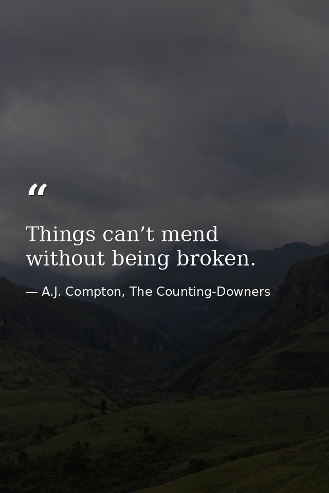 Things can’t mend without being broken. — A.J. Compton, The Counting-Downers