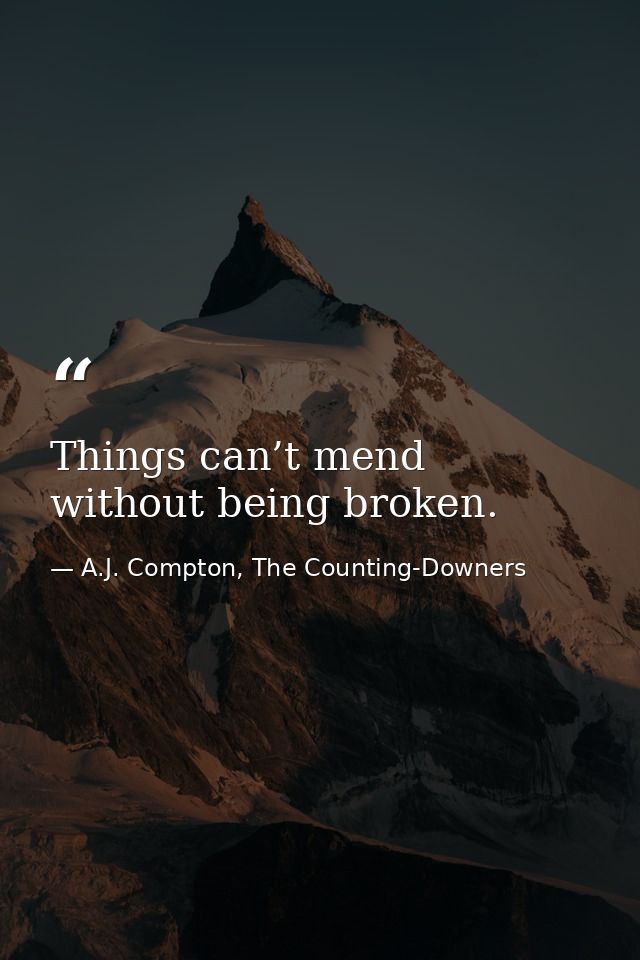 Things can’t mend without being broken. — A.J. Compton, The Counting-Downers