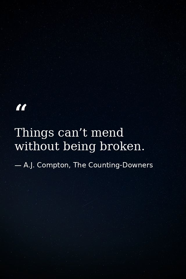 Things can’t mend without being broken. — A.J. Compton, The Counting-Downers