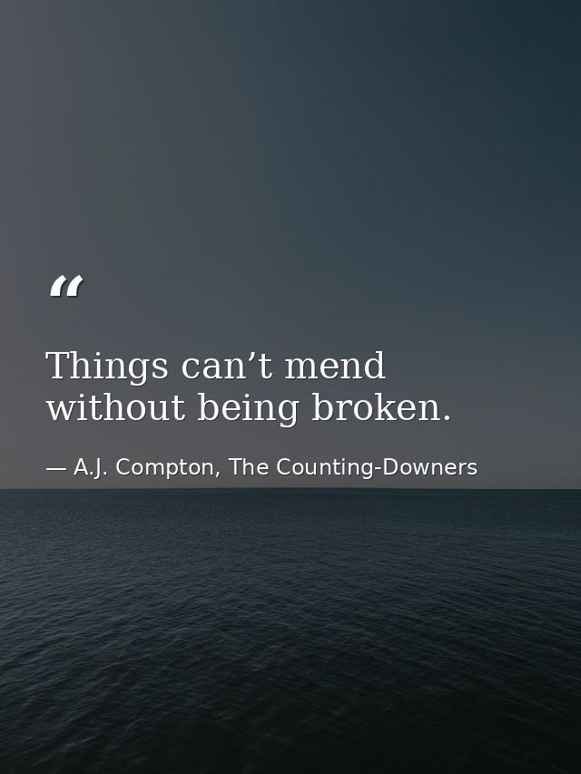 Things can’t mend without being broken. — A.J. Compton, The Counting-Downers