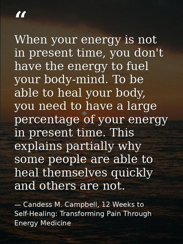 When your energy is not in present time, you don't have the energy to fuel your body-mind. To be able to heal your body, — Candess M. Campbell, 12 Weeks to Self-Healing: Transforming Pain Through Energy Medicine