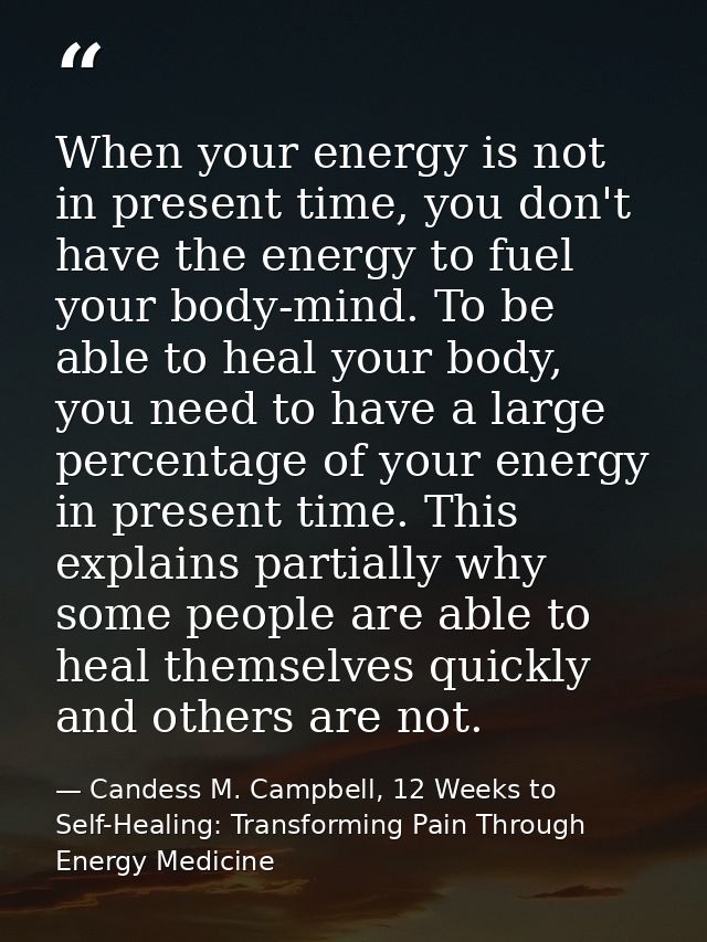 When your energy is not in present time, you don't have the energy to fuel your body-mind. To be able to heal your body, — Candess M. Campbell, 12 Weeks to Self-Healing: Transforming Pain Through Energy Medicine