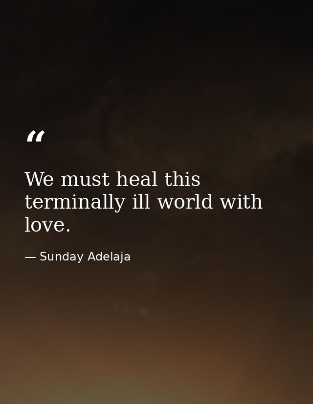 We must heal this terminally ill world with love. — Sunday Adelaja