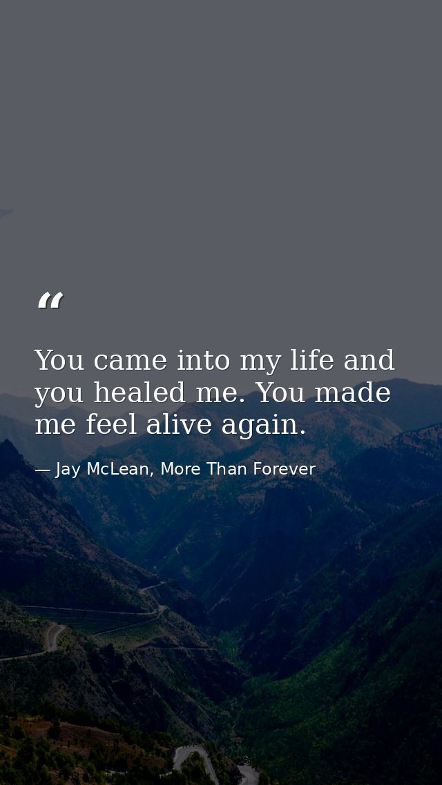 You came into my life and you healed me. You made me feel alive again. — Jay McLean, More Than Forever