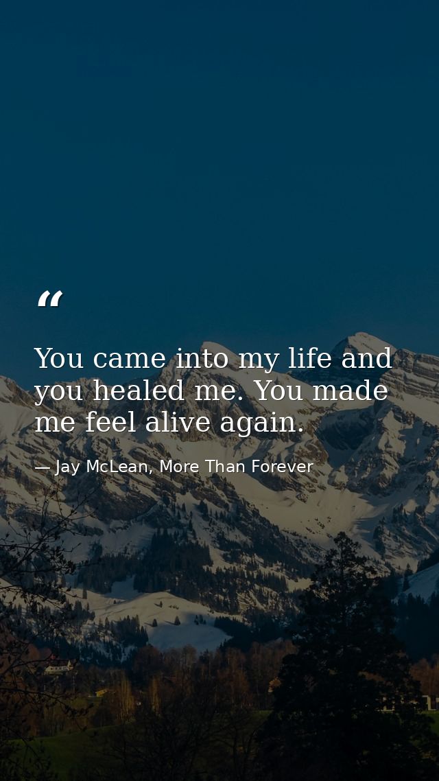 You came into my life and you healed me. You made me feel alive again. — Jay McLean, More Than Forever