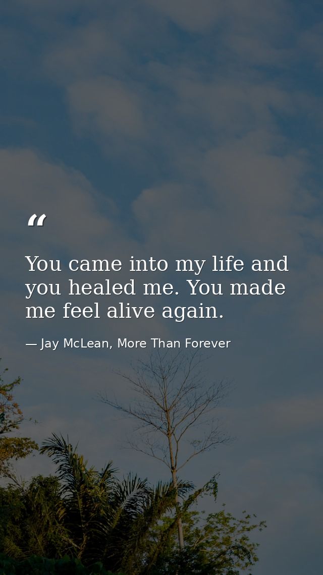 You came into my life and you healed me. You made me feel alive again. — Jay McLean, More Than Forever