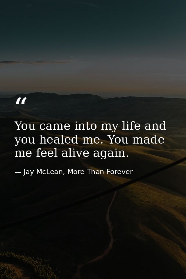 You came into my life and you healed me. You made me feel alive again. — Jay McLean, More Than Forever