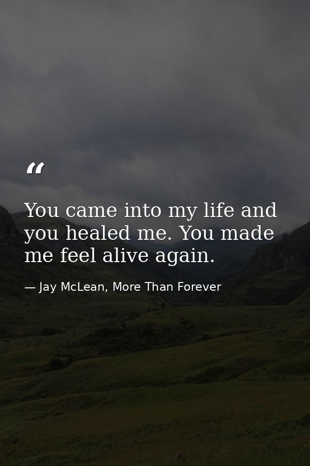 You came into my life and you healed me. You made me feel alive again. — Jay McLean, More Than Forever