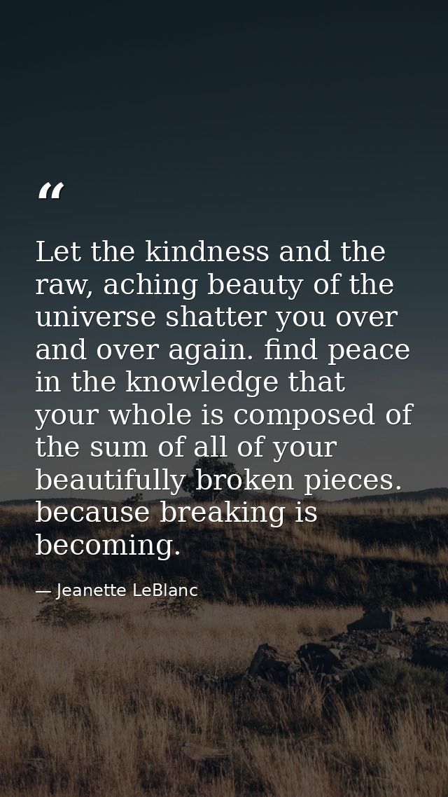 Let the kindness and the raw, aching beauty of the universe shatter you over and over again. find peace in the knowledge — Jeanette LeBlanc