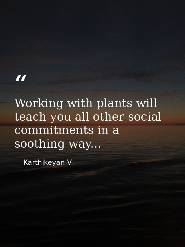 Working with plants will teach you all other social commitments in a soothing way... — Karthikeyan V
