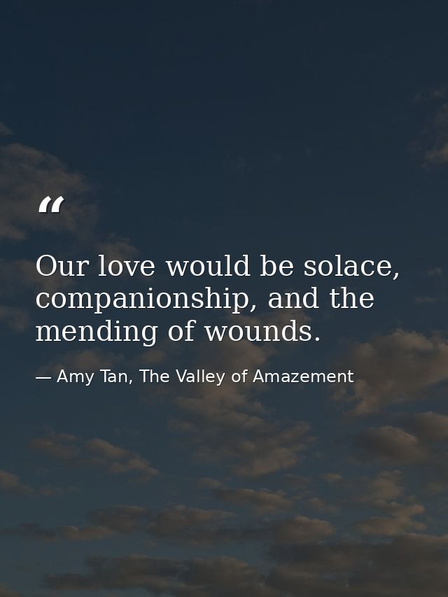 Our love would be solace, companionship, and the mending of wounds. — Amy Tan, The Valley of Amazement