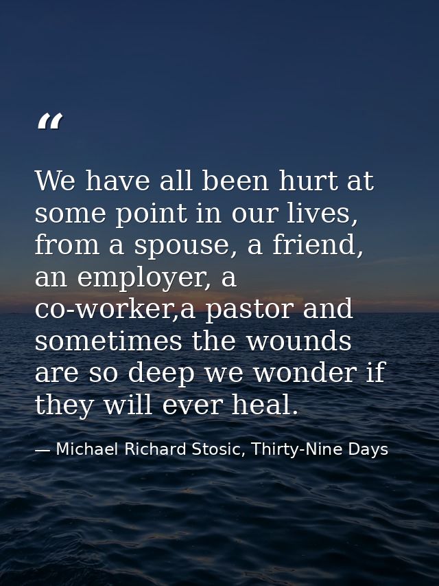 We have all been hurt at some point in our lives, from a spouse, a friend, an employer, a co-worker,a pastor and sometim — Michael Richard Stosic, Thirty-Nine Days