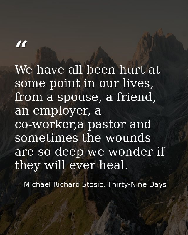 We have all been hurt at some point in our lives, from a spouse, a friend, an employer, a co-worker,a pastor and sometim — Michael Richard Stosic, Thirty-Nine Days