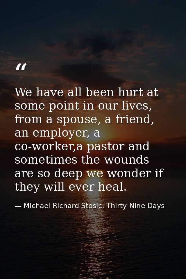 We have all been hurt at some point in our lives, from a spouse, a friend, an employer, a co-worker,a pastor and sometim — Michael Richard Stosic, Thirty-Nine Days