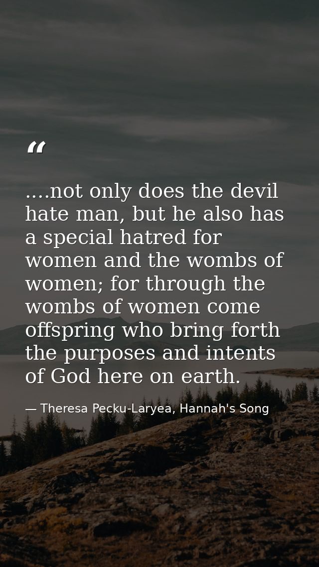....not only does the devil hate man, but he also has a special hatred for women and the wombs of women; for through the — Theresa Pecku-Laryea, Hannah's Song