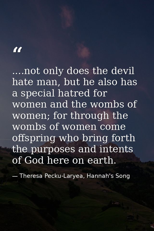 ....not only does the devil hate man, but he also has a special hatred for women and the wombs of women; for through the — Theresa Pecku-Laryea, Hannah's Song