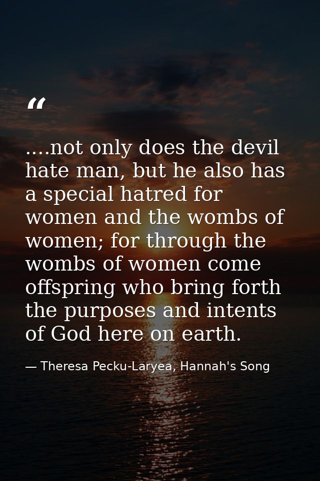 ....not only does the devil hate man, but he also has a special hatred for women and the wombs of women; for through the — Theresa Pecku-Laryea, Hannah's Song