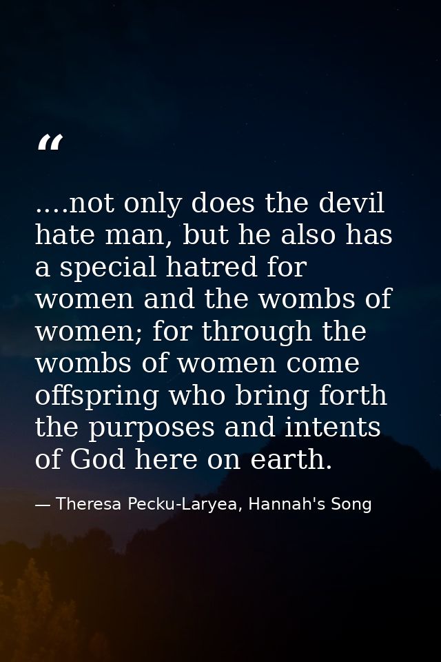 ....not only does the devil hate man, but he also has a special hatred for women and the wombs of women; for through the — Theresa Pecku-Laryea, Hannah's Song