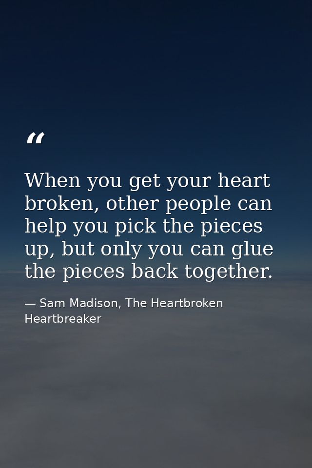 When you get your heart broken, other people can help you pick the pieces up, but only you can glue the pieces back toge — Sam Madison, The Heartbroken Heartbreaker