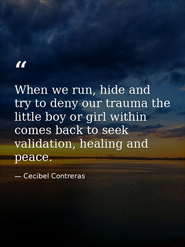 When we run, hide and try to deny our trauma the little boy or girl within comes back to seek validation, healing and pe — Cecibel Contreras