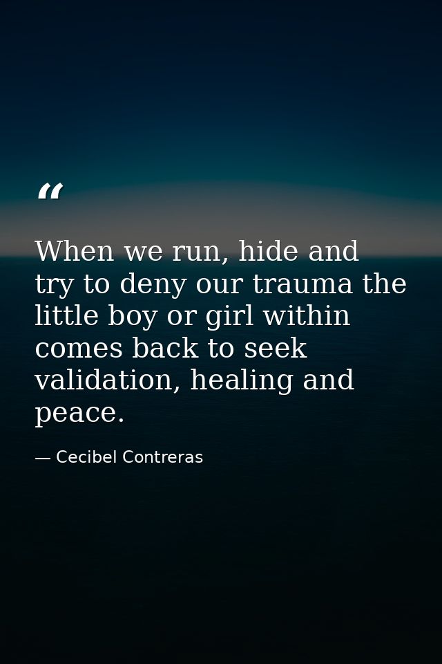 When we run, hide and try to deny our trauma the little boy or girl within comes back to seek validation, healing and pe — Cecibel Contreras
