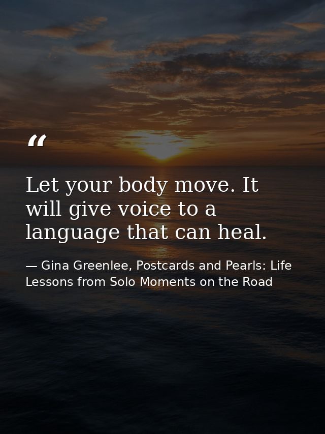 Let your body move. It will give voice to a language that can heal. — Gina Greenlee, Postcards and Pearls: Life Lessons from Solo Moments on the Road