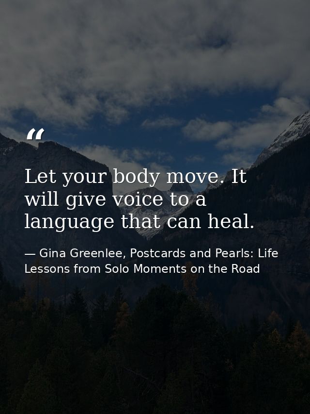Let your body move. It will give voice to a language that can heal. — Gina Greenlee, Postcards and Pearls: Life Lessons from Solo Moments on the Road