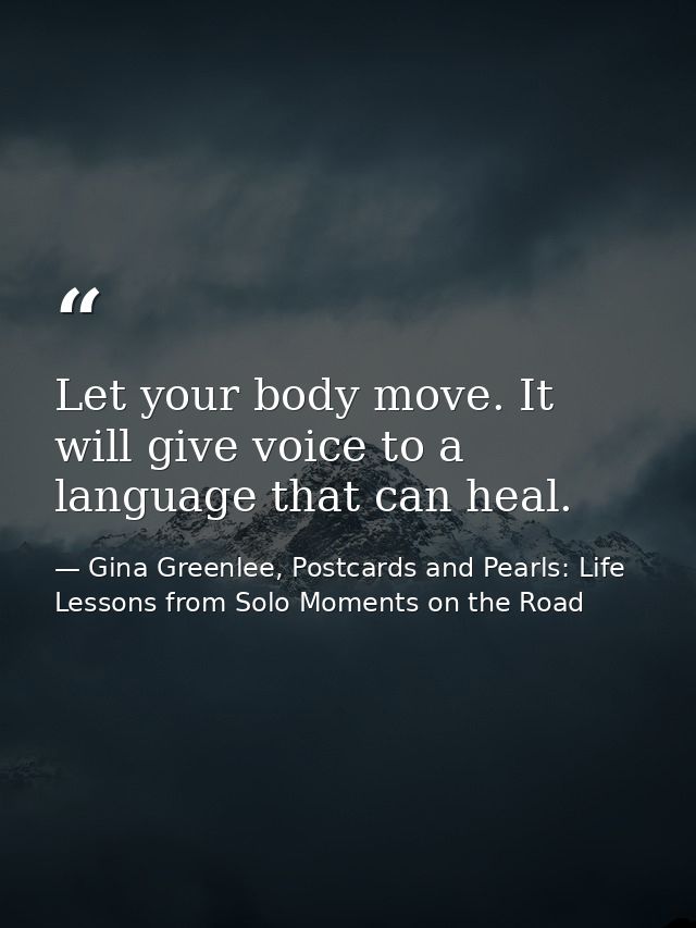 Let your body move. It will give voice to a language that can heal. — Gina Greenlee, Postcards and Pearls: Life Lessons from Solo Moments on the Road
