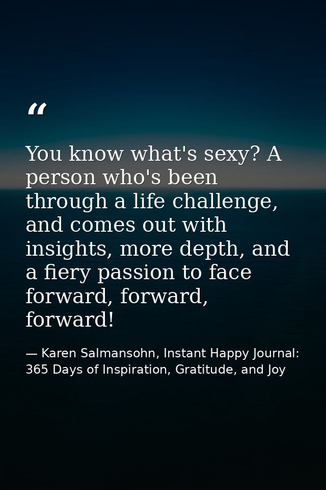 You know what's sexy? A person who's been through a life challenge, and comes out with insights, more depth, and a fiery — Karen Salmansohn, Instant Happy Journal: 365 Days of Inspiration, Gratitude, and Joy