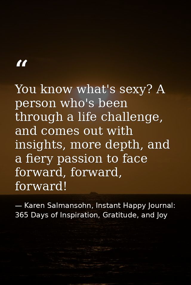 You know what's sexy? A person who's been through a life challenge, and comes out with insights, more depth, and a fiery — Karen Salmansohn, Instant Happy Journal: 365 Days of Inspiration, Gratitude, and Joy