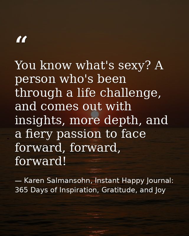 You know what's sexy? A person who's been through a life challenge, and comes out with insights, more depth, and a fiery — Karen Salmansohn, Instant Happy Journal: 365 Days of Inspiration, Gratitude, and Joy