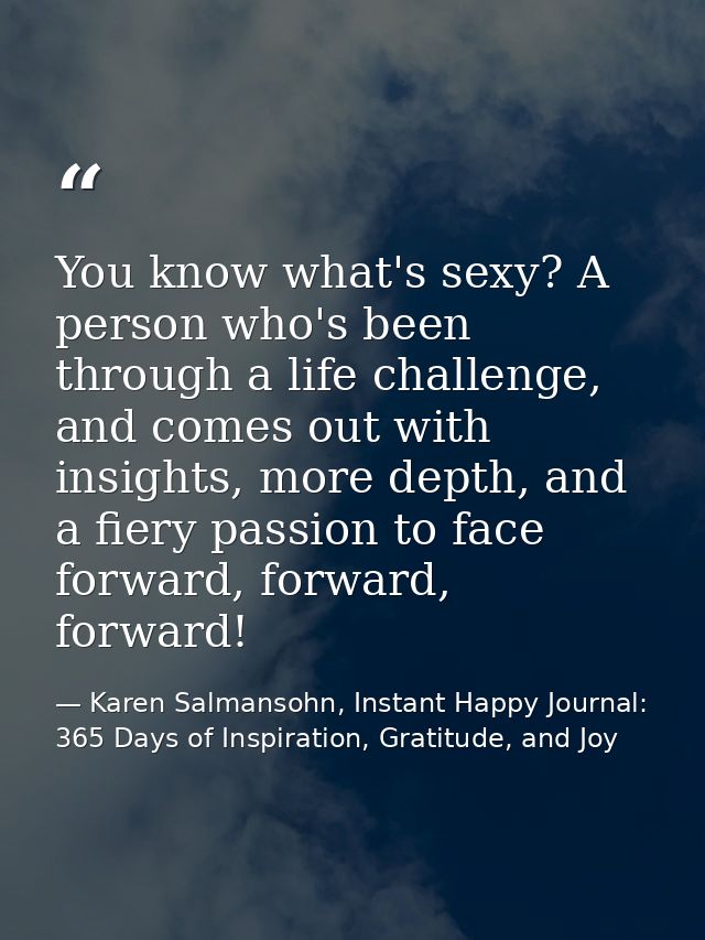 You know what's sexy? A person who's been through a life challenge, and comes out with insights, more depth, and a fiery — Karen Salmansohn, Instant Happy Journal: 365 Days of Inspiration, Gratitude, and Joy