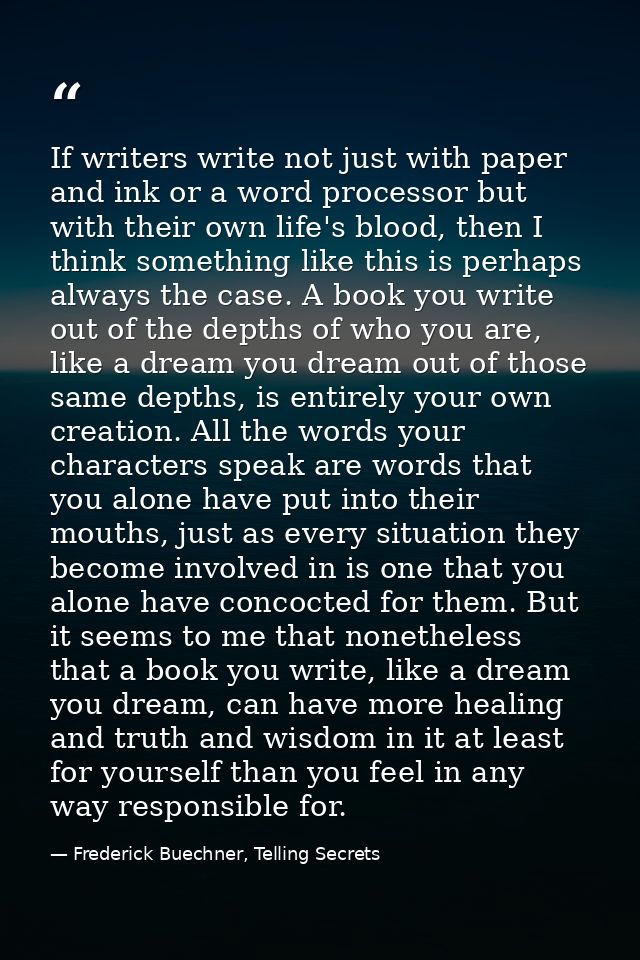 If writers write not just with paper and ink or a word processor but with their own life's blood, then I think something — Frederick Buechner, Telling Secrets