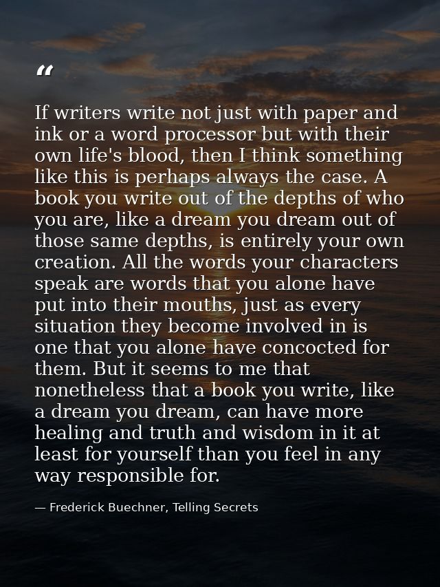 If writers write not just with paper and ink or a word processor but with their own life's blood, then I think something — Frederick Buechner, Telling Secrets