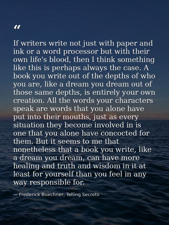 If writers write not just with paper and ink or a word processor but with their own life's blood, then I think something — Frederick Buechner, Telling Secrets
