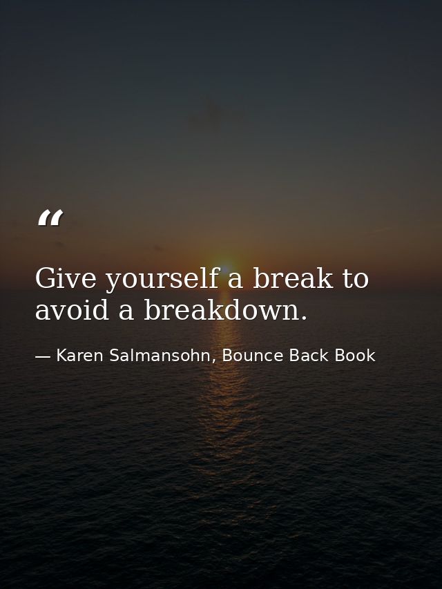 Give yourself a break to avoid a breakdown. — Karen Salmansohn, Bounce Back Book