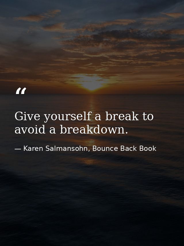 Give yourself a break to avoid a breakdown. — Karen Salmansohn, Bounce Back Book