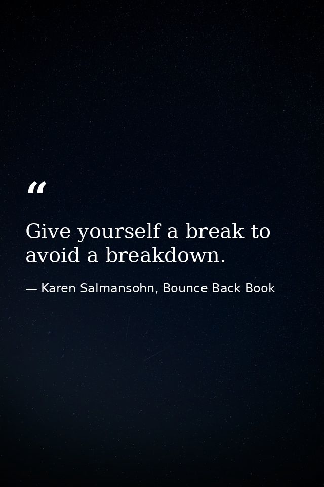 Give yourself a break to avoid a breakdown. — Karen Salmansohn, Bounce Back Book