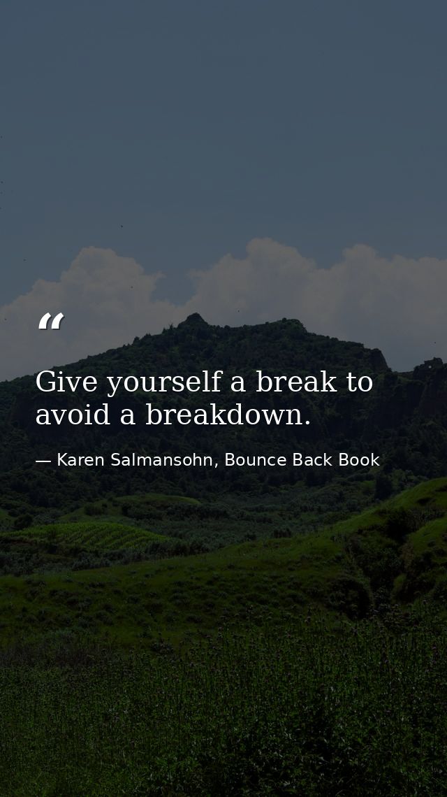 Give yourself a break to avoid a breakdown. — Karen Salmansohn, Bounce Back Book