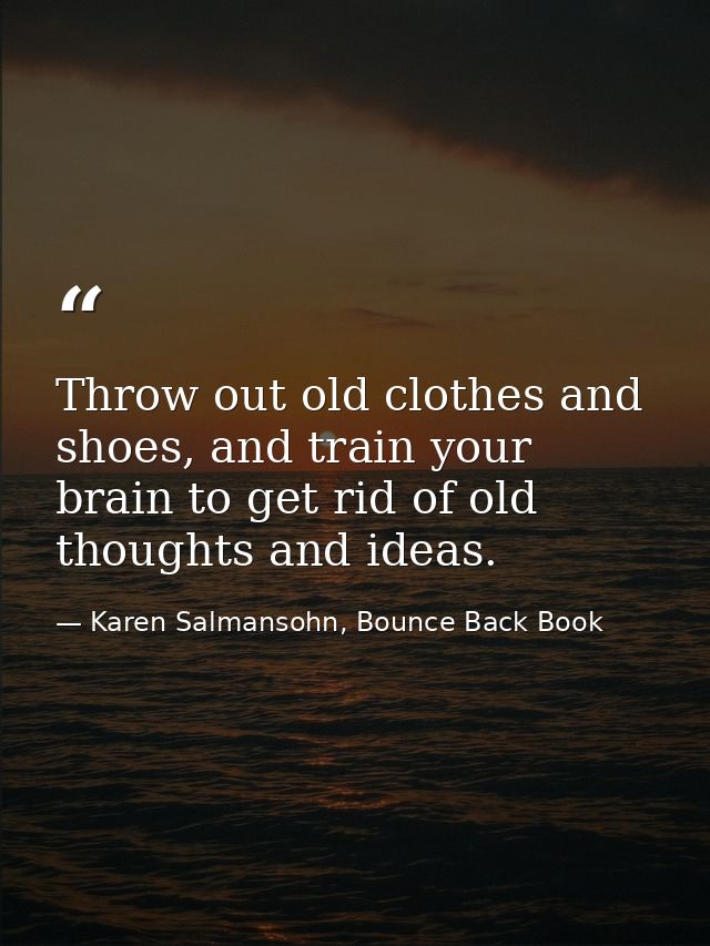 Throw out old clothes and shoes, and train your brain to get rid of old thoughts and ideas. — Karen Salmansohn, Bounce Back Book