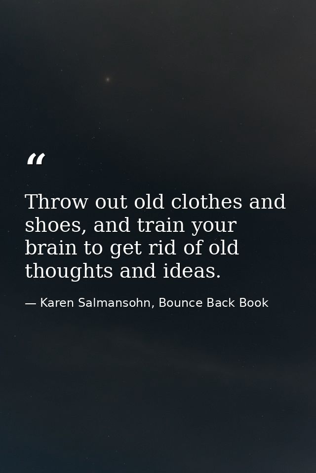 Throw out old clothes and shoes, and train your brain to get rid of old thoughts and ideas. — Karen Salmansohn, Bounce Back Book