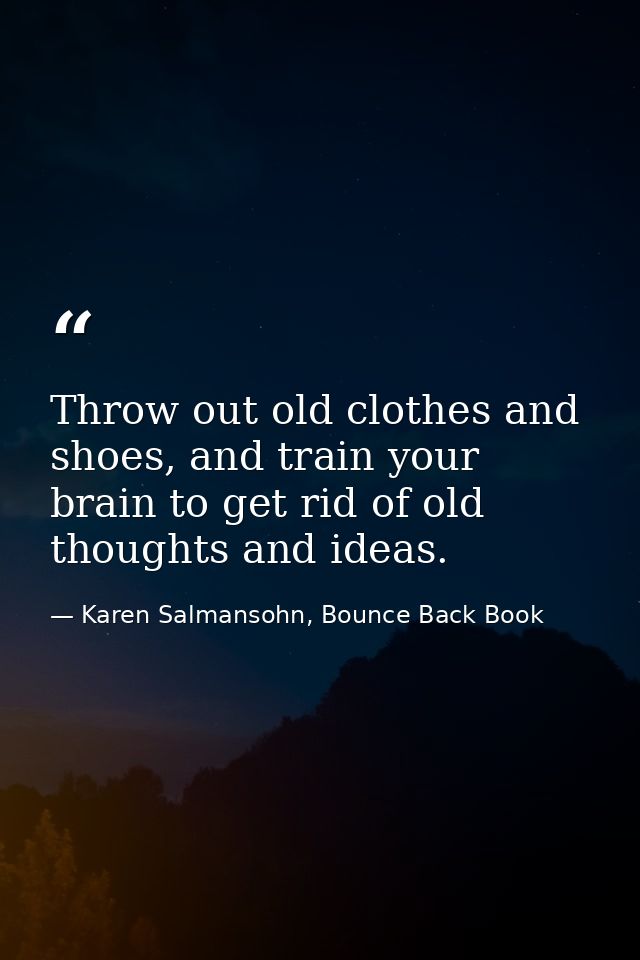 Throw out old clothes and shoes, and train your brain to get rid of old thoughts and ideas. — Karen Salmansohn, Bounce Back Book