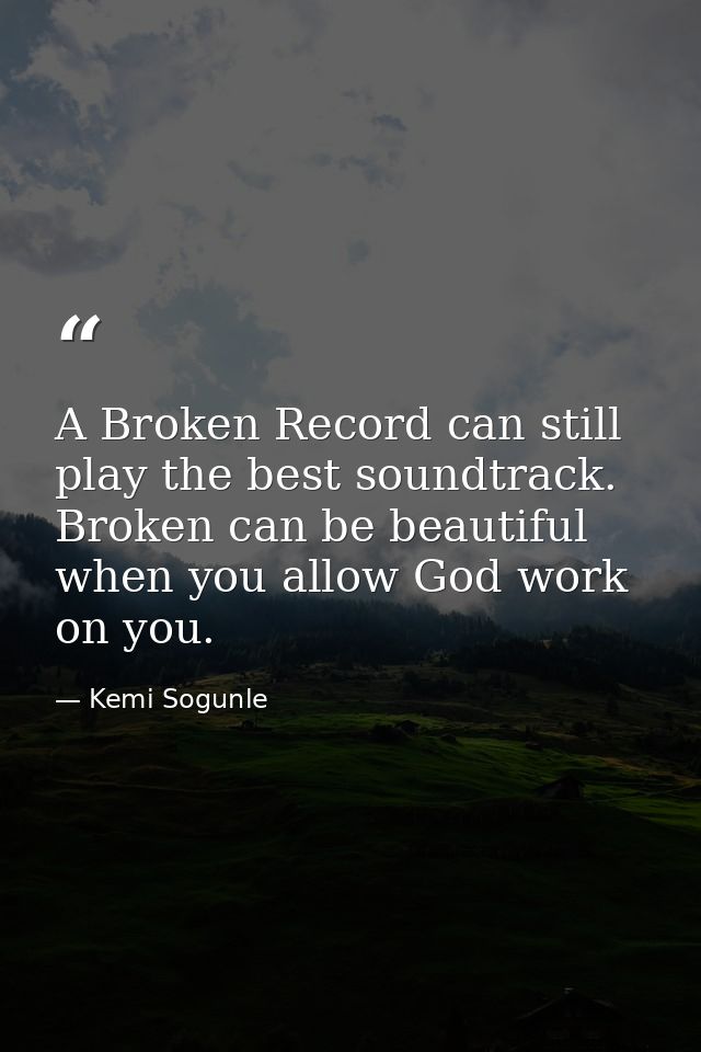 A Broken Record can still play the best soundtrack. Broken can be beautiful when you allow God work on you. — Kemi Sogunle