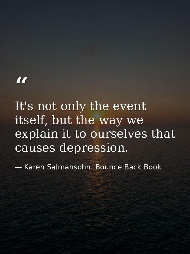 It's not only the event itself, but the way we explain it to ourselves that causes depression. — Karen Salmansohn, Bounce Back Book