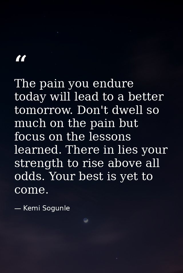 The pain you endure today will lead to a better tomorrow. Don't dwell so much on the pain but focus on the lessons learn — Kemi Sogunle