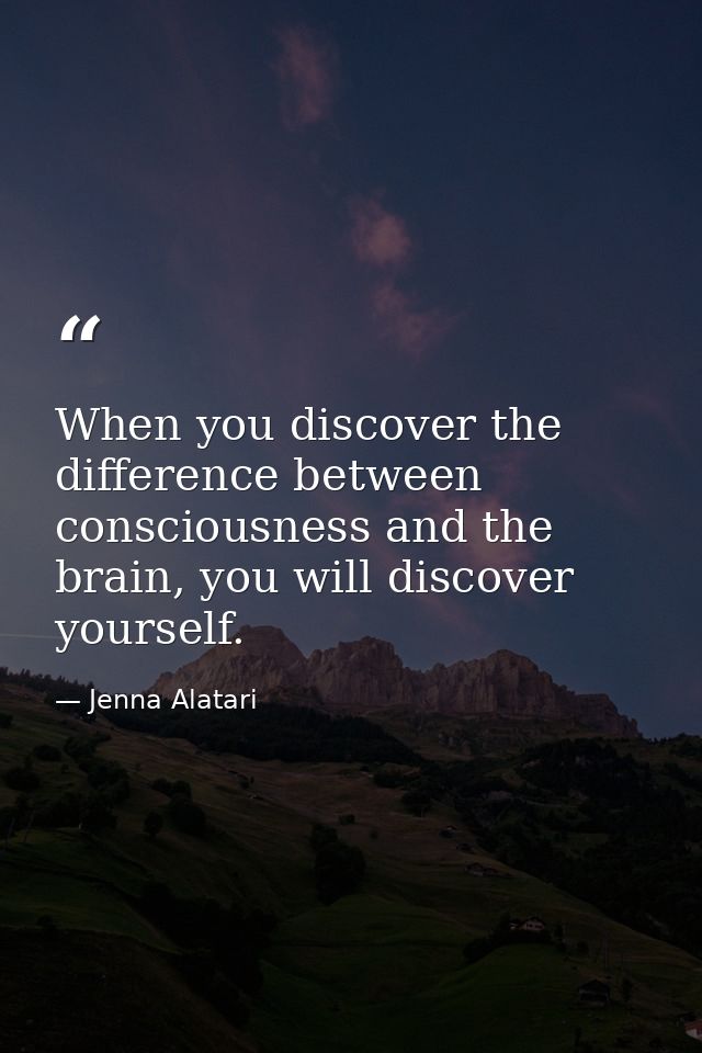When you discover the difference between consciousness and the brain, you will discover yourself. — Jenna Alatari